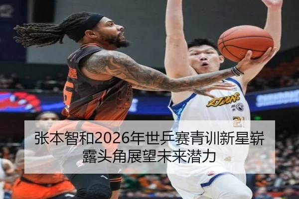 张本智和2026年世乒赛青训新星崭露头角展望未来潜力